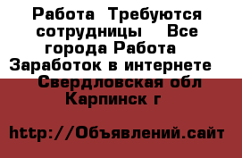 Работа .Требуются сотрудницы  - Все города Работа » Заработок в интернете   . Свердловская обл.,Карпинск г.